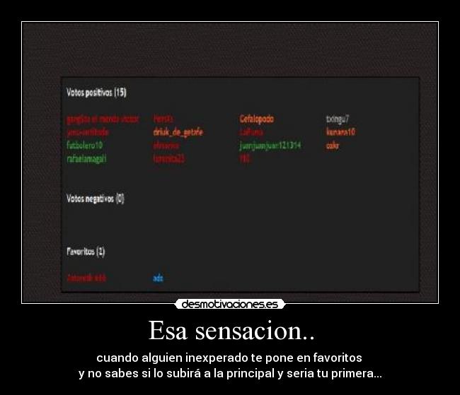 Esa sensacion.. - cuando alguien inexperado te pone en favoritos 
y no sabes si lo subirá a la principal y seria tu primera...