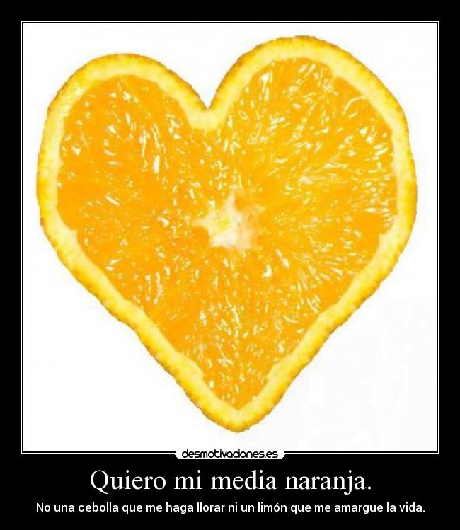 Quiero mi media naranja. - No una cebolla que me haga llorar ni un limón que me amargue la vida.