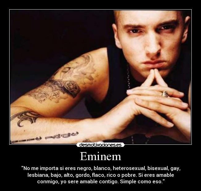 Eminem - No me importa si eres negro, blanco, heterosexual, bisexual, gay,
lesbiana, bajo, alto, gordo, flaco, rico o pobre. Si eres amable
conmigo, yo sere amable contigo. Simple como eso.