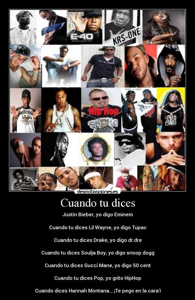 Cuando tu dices - Justin Bieber, yo digo Eminem

Cuando tu dices Lil﻿﻿ Wayne, yo digo Tupac

Cuando tu dices Drake, yo digo dr.dre

Cuando tu dices Soulja﻿﻿ Boy, yo digo snoop dogg

Cuando tu dices﻿ Gucci Mane, yo digo 50 cent

Cuando tu dices Pop, yo grito HipHop

Cuando dices Hannah Montana... ¡Te pego en la cara1