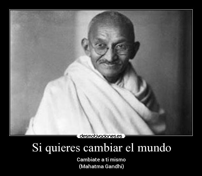 Si quieres cambiar el mundo - Cambiate a ti mismo
(Mahatma Gandhi)