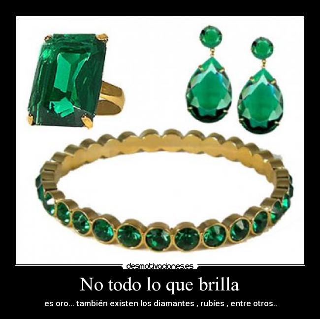 No todo lo que brilla - es oro... también existen los diamantes , rubíes , entre otros..