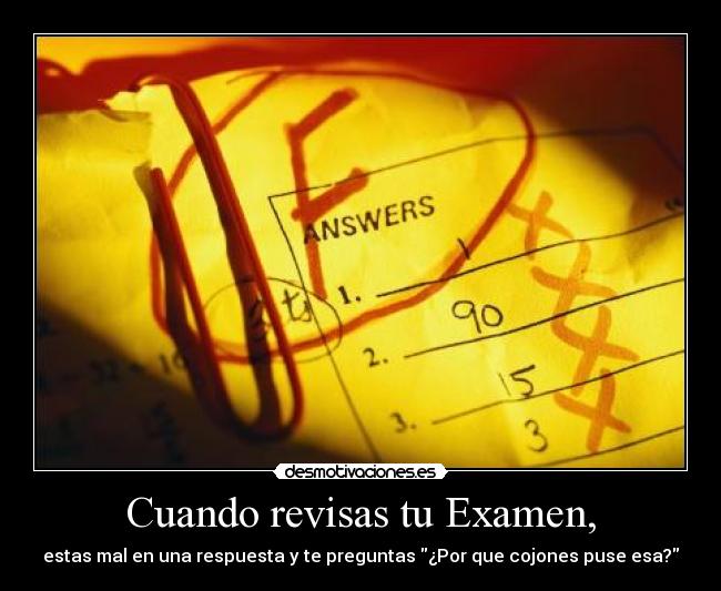 Cuando revisas tu Examen, - estas mal en una respuesta y te preguntas ¿Por que cojones puse esa?