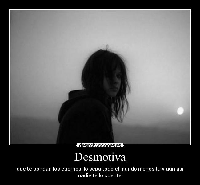 Desmotiva - que te pongan los cuernos, lo sepa todo el mundo menos tu y aún así
nadie te lo cuente.