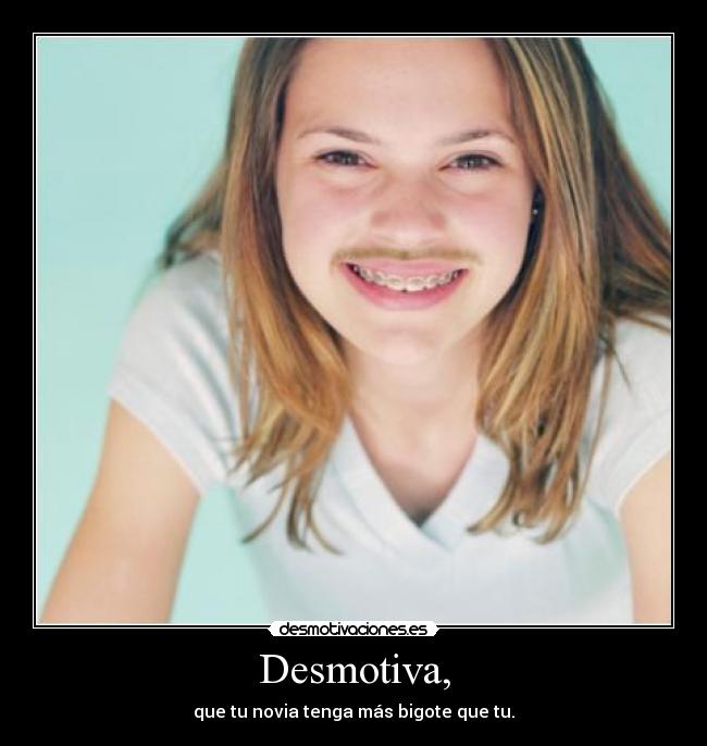 Desmotiva, - que tu novia tenga más bigote que tu.