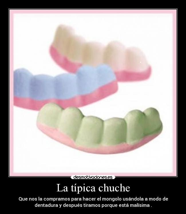 La típica chuche - Que nos la compramos para hacer el mongolo usándola a modo de
dentadura y después tiramos porque está malísima .