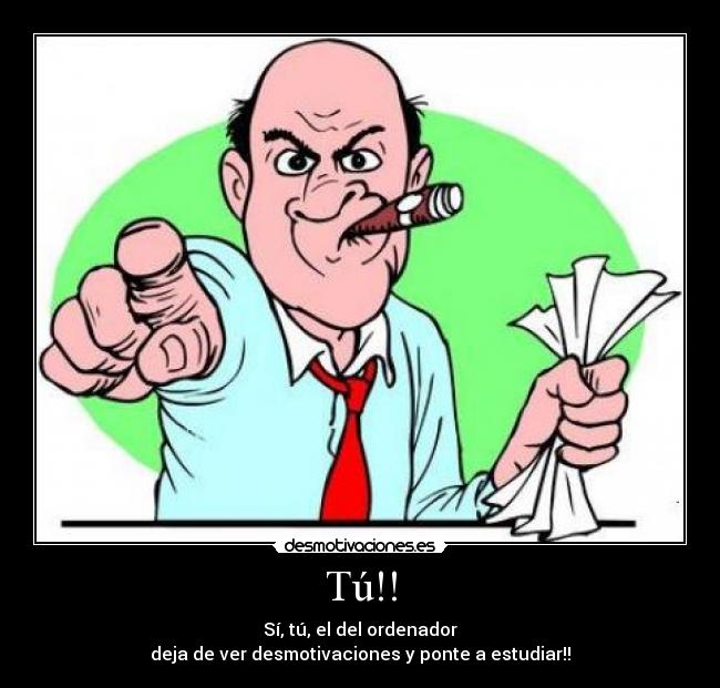 Tú!! - Sí, tú, el del ordenador
deja de ver desmotivaciones y ponte a estudiar!!