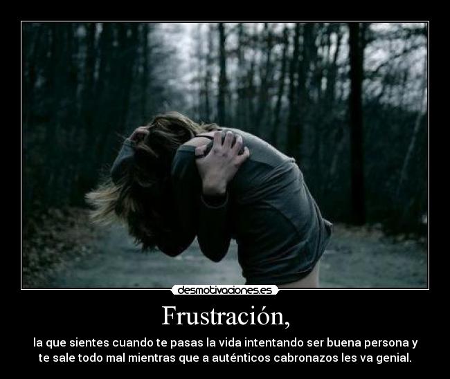 Frustración, - la que sientes cuando te pasas la vida intentando ser buena persona y
te sale todo mal mientras que a auténticos cabronazos les va genial.