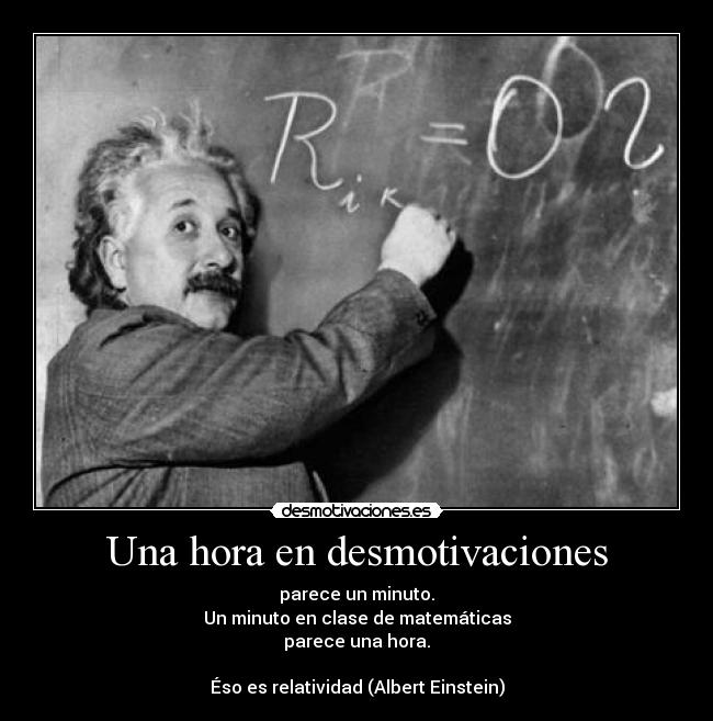 Una hora en desmotivaciones - parece un minuto.
Un minuto en clase de matemáticas
parece una hora.

Éso es relatividad (Albert Einstein)