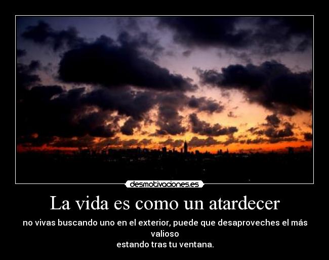 La vida es como un atardecer - no vivas buscando uno en el exterior, puede que desaproveches el más valioso
estando tras tu ventana.