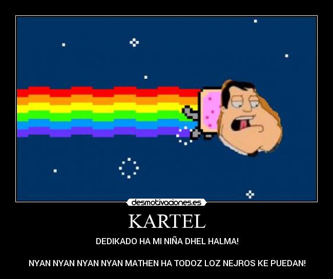 KARTEL - DEDIKADO HA MI NIÑA DHEL HALMA!

NYAN NYAN NYAN NYAN MATHEN HA TODOZ LOZ NEJROS KE PUEDAN!