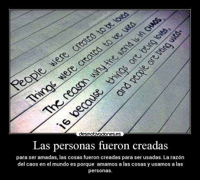 Las personas fueron creadas - para ser amadas, las cosas fueron creadas para ser usadas. La razón
del caos en el mundo es porque  amamos a las cosas y usamos a las
personas.