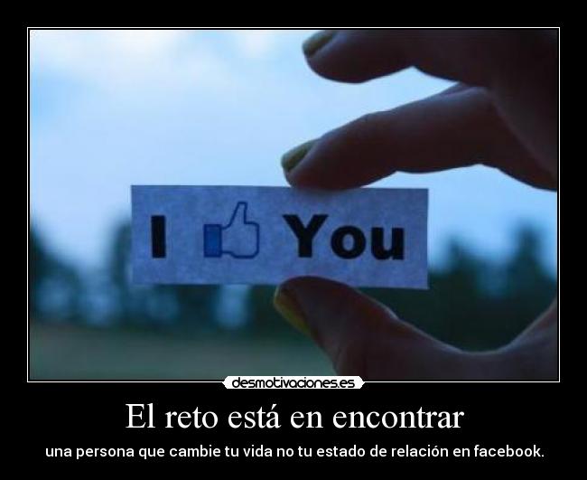 El reto está en encontrar - una persona que cambie tu vida no tu estado de relación en facebook.