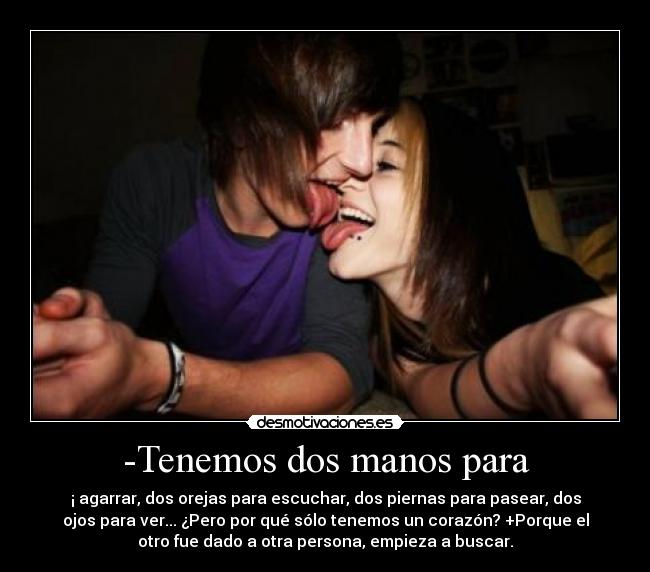 -Tenemos dos manos para - ¡ agarrar, dos orejas para escuchar, dos piernas para pasear, dos
ojos para ver... ¿Pero por qué sólo tenemos un corazón? +Porque el
otro fue dado a otra persona, empieza a buscar.