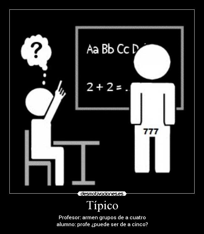 Típico - Profesor: armen grupos de a cuatro
alumno: profe ¿puede ser de a cinco?