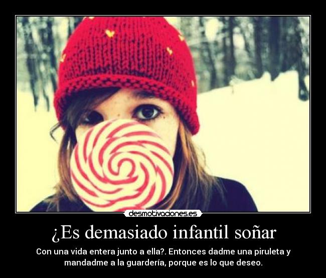 ¿Es demasiado infantil soñar - Con una vida entera junto a ella?. Entonces dadme una piruleta y
mandadme a la guardería, porque es lo que deseo.