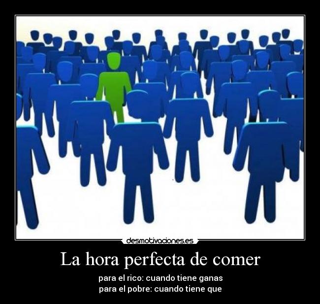 La hora perfecta de comer - para el rico: cuando tiene ganas
para el pobre: cuando tiene que