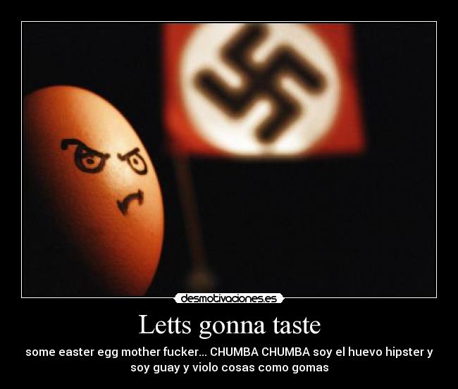 Letts gonna taste - some easter egg mother fucker... CHUMBA CHUMBA soy el huevo hipster y
soy guay y violo cosas como gomas