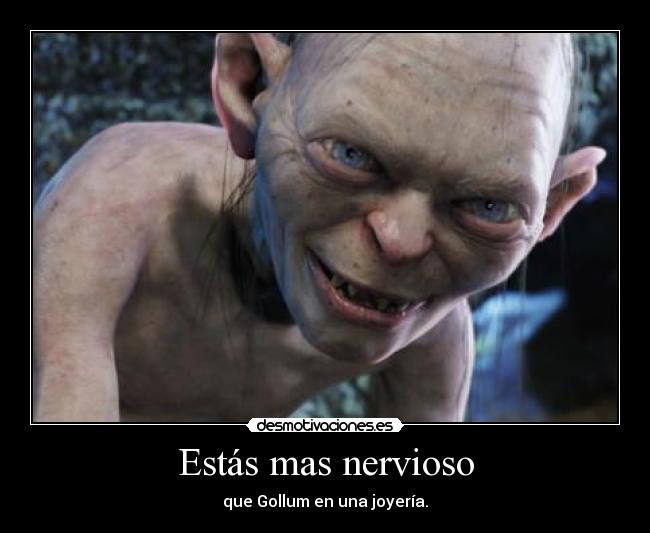 Estás mas nervioso - que Gollum en una joyería.