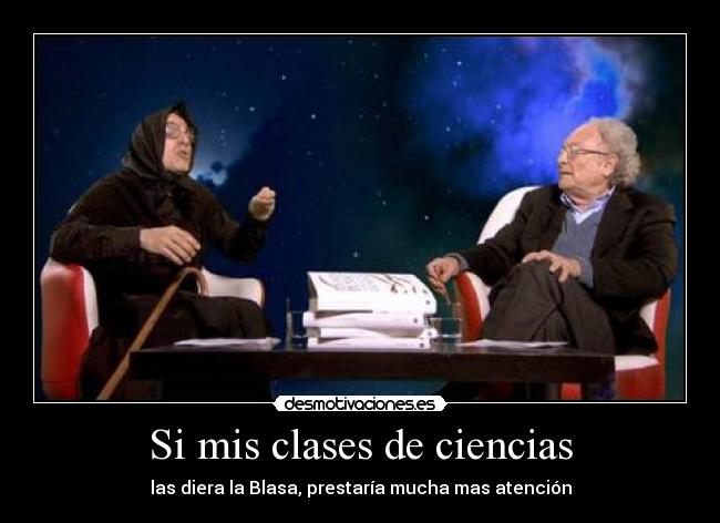 Si mis clases de ciencias - las diera la Blasa, prestaría mucha mas atención