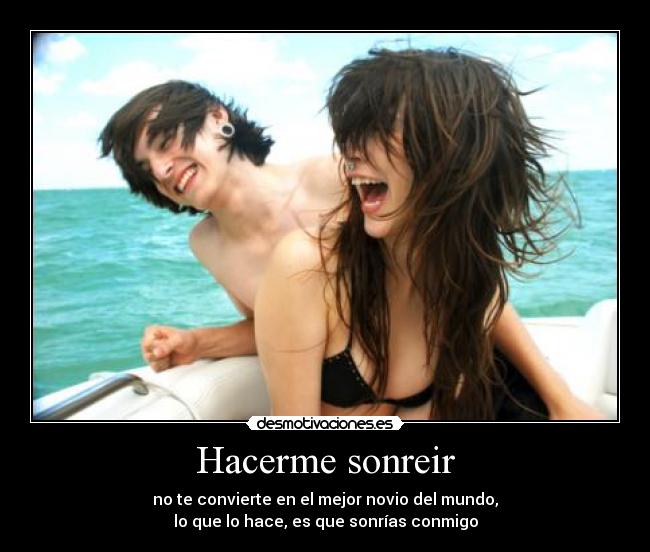 Hacerme sonreir - no te convierte en el mejor novio del mundo,
lo que lo hace, es que sonrías conmigo