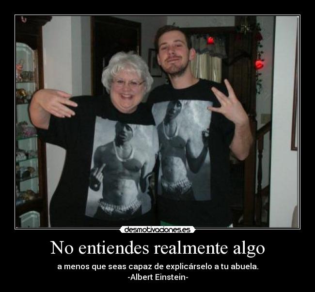 No entiendes realmente algo - a menos que seas capaz de explicárselo a tu abuela.
-Albert Einstein-