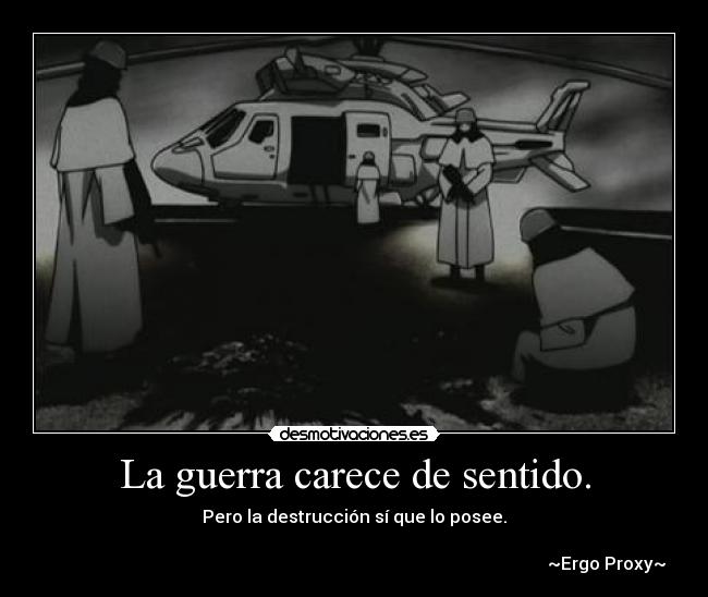 La guerra carece de sentido. - Pero la destrucción sí que lo posee.

                                                                                                                    ~Ergo Proxy~