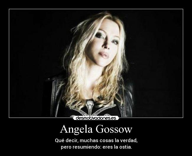 Angela Gossow - Qué decir, muchas cosas la verdad,
pero resumiendo: eres la ostia.