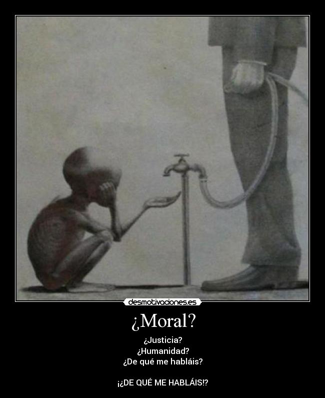 ¿Moral? - ¿Justicia?
¿Humanidad?
¿De qué me habláis?

¡¿DE QUÉ ME HABLÁIS!?