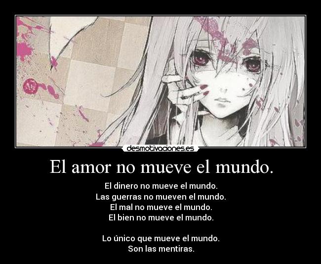 El amor no mueve el mundo. - El dinero no mueve el mundo.
Las guerras no mueven el mundo.
El mal no mueve el mundo.
El bien no mueve el mundo.

Lo único que mueve el mundo.
Son las mentiras.