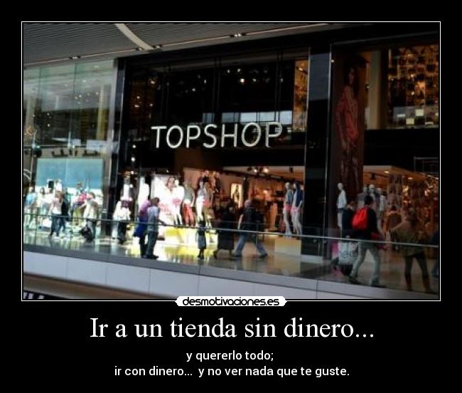 Ir a un tienda sin dinero... - y quererlo todo; 
ir con dinero...  y no ver nada que te guste.