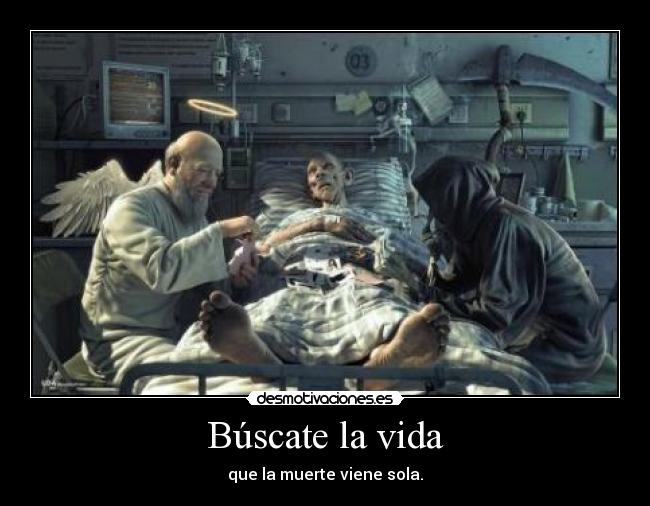 Búscate la vida - que la muerte viene sola.