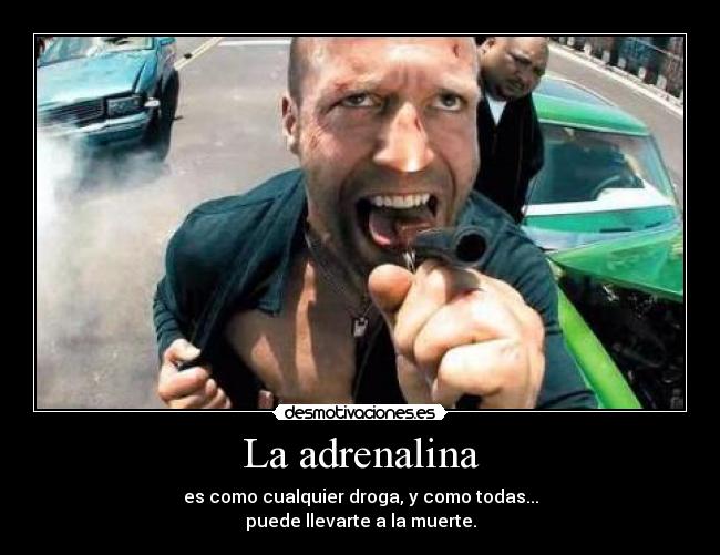 La adrenalina - es como cualquier droga, y como todas...
puede llevarte a la muerte.