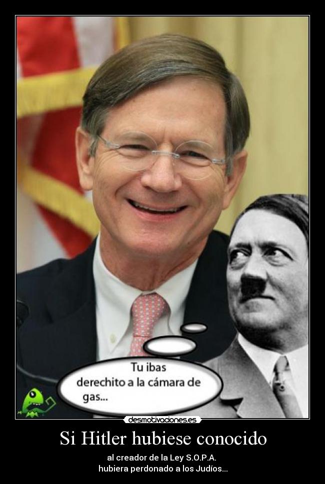 Si Hitler hubiese conocido - al creador de la Ley S.O.P.A. 
hubiera perdonado a los Judíos...