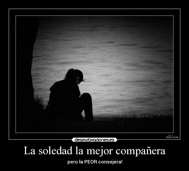 La soledad la mejor compañera - pero la PEOR consejera!