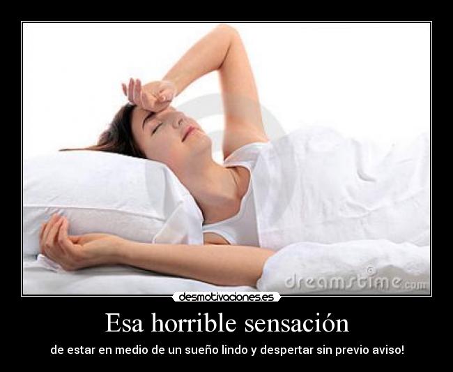 Esa horrible sensación - de estar en medio de un sueño lindo y despertar sin previo aviso!