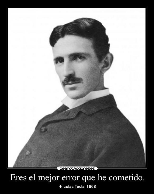 Eres el mejor error que he cometido. - -Nicolas Tesla, 1868