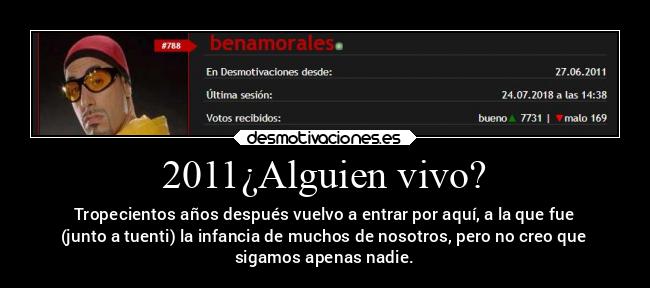 2011¿Alguien vivo? - Tropecientos años después vuelvo a entrar por aquí, a la que fue
(junto a tuenti) la infancia de muchos de nosotros, pero no creo que
sigamos apenas nadie.