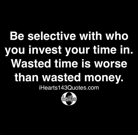 Be selective with who you invest your time in. Wasted time is worse ...