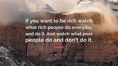 Les Brown Quote: “If you want to be rich watch what rich people do ...