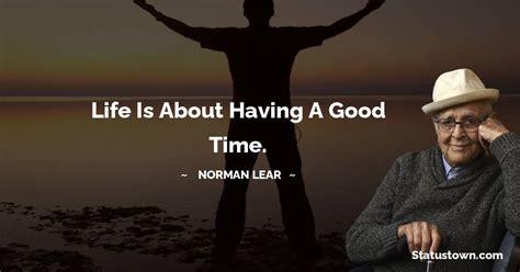 Life is about having a good time. - Norman Lear quotes