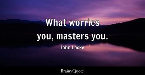 John Locke - What worries you, masters you.