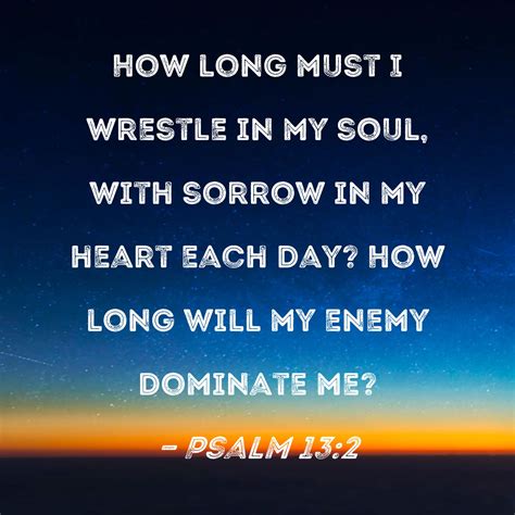 Psalm 13:2 How long must I wrestle in my soul, with sorrow in my heart ...