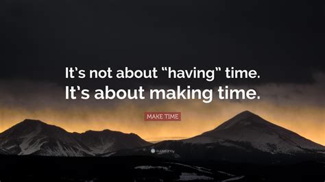 MAKE TIME Quote: “It’s not about “having” time. It’s about making time.”