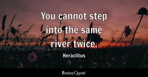 You cannot step into the same river twice. - Heraclitus - BrainyQuote