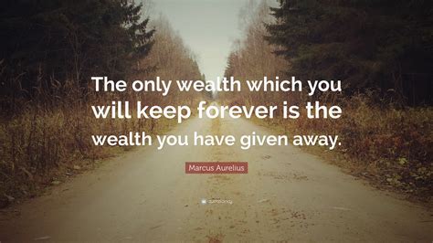 Marcus Aurelius Quote: “The only wealth which you will keep forever is ...