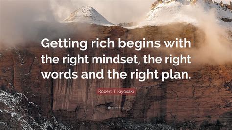 Robert T. Kiyosaki Quote: “Getting rich begins with the right mindset ...