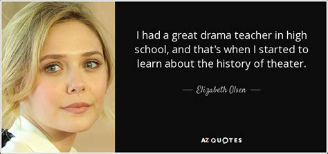 Elizabeth Olsen quote: I had a great drama teacher in high school, and...