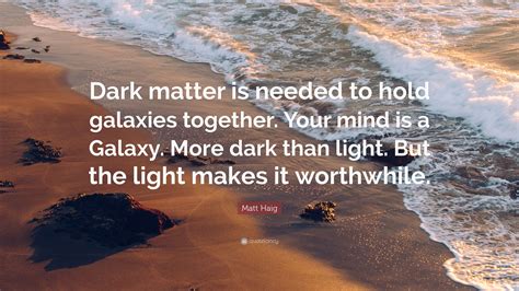 Matt Haig Quote: “Dark matter is needed to hold galaxies together. Your ...