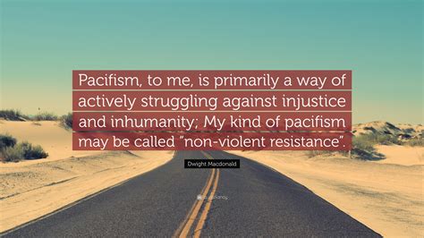 Dwight Macdonald Quote: “Pacifism, to me, is primarily a way of ...